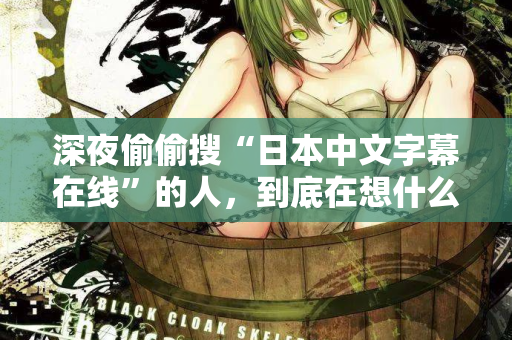 深夜偷偷搜“日本中文字幕在线”的人，到底在想什么