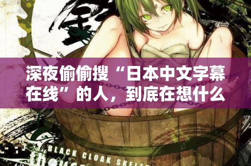 深夜偷偷搜“日本中文字幕在线”的人，到底在想什么