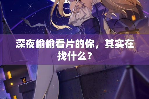 深夜偷偷看片的你，其实在找什么？