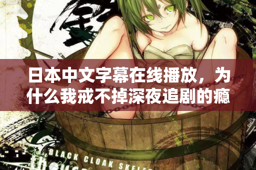 日本中文字幕在线播放，为什么我戒不掉深夜追剧的瘾？