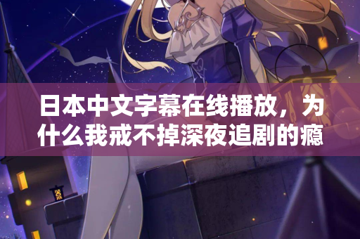日本中文字幕在线播放，为什么我戒不掉深夜追剧的瘾？