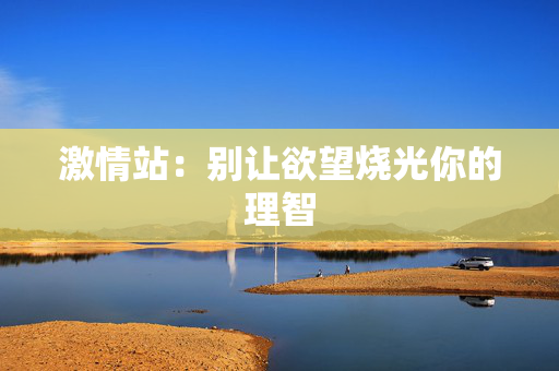 激情站：别让欲望烧光你的理智