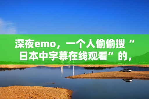 深夜emo，一个人偷偷搜“日本中字幕在线观看”的，进来聊聊