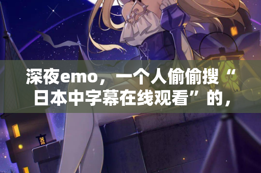 深夜emo，一个人偷偷搜“日本中字幕在线观看”的，进来聊聊