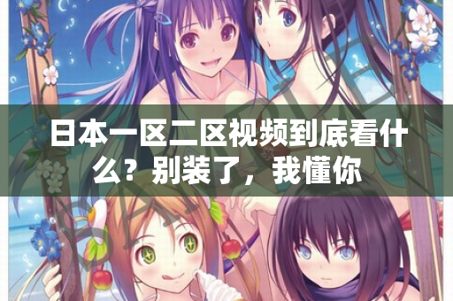 日本一区二区视频到底看什么？别装了，我懂你