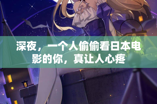 深夜，一个人偷偷看日本电影的你，真让人心疼