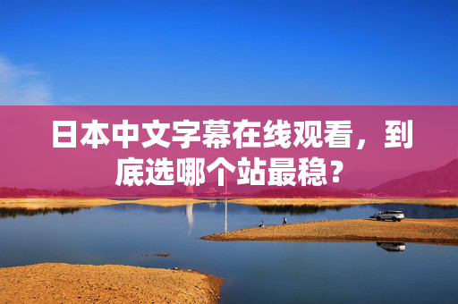 日本中文字幕在线观看，到底选哪个站最稳？