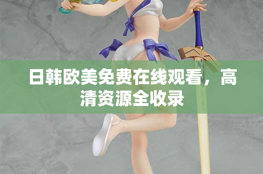 日韩欧美免费在线观看，高清资源全收录