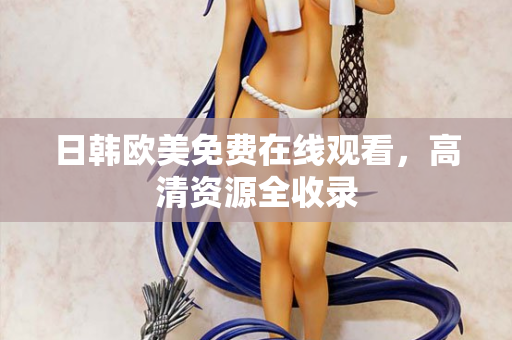 日韩欧美免费在线观看，高清资源全收录