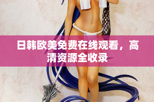 日韩欧美免费在线观看，高清资源全收录
