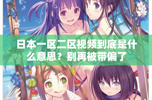 日本一区二区视频到底是什么意思？别再被带偏了
