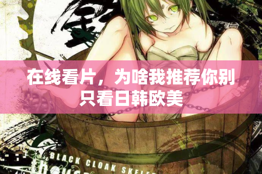 在线看片，为啥我推荐你别只看日韩欧美