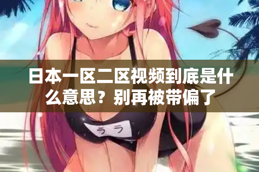 日本一区二区视频到底是什么意思?别再被带偏了 第2张 日本一区二区视频到底是什么意思?别再被带偏了 第2张