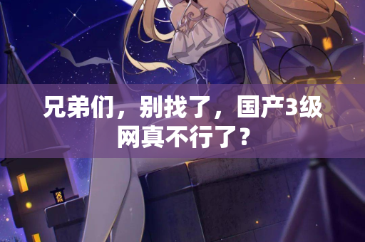 兄弟们，别找了，国产3级网真不行了？