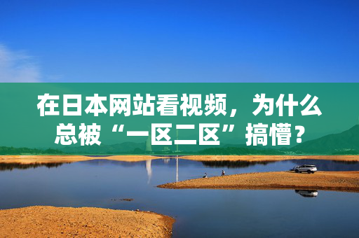 在日本网站看视频，为什么总被“一区二区”搞懵？
