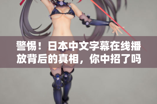警惕！日本中文字幕在线播放背后的真相，你中招了吗？