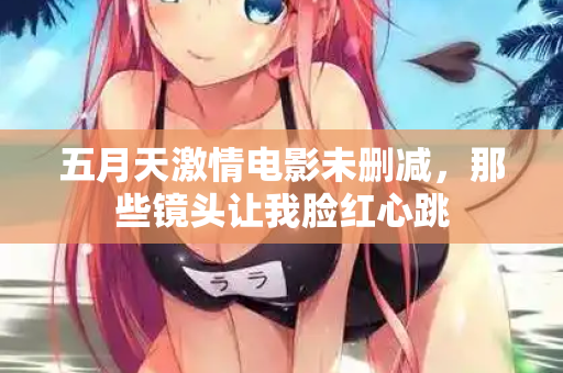 五月天激情电影未删减，那些镜头让我脸红心跳