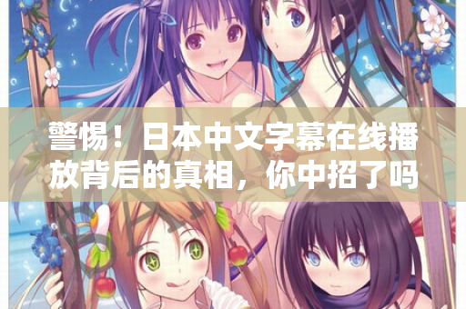 警惕！日本中文字幕在线播放背后的真相，你中招了吗？