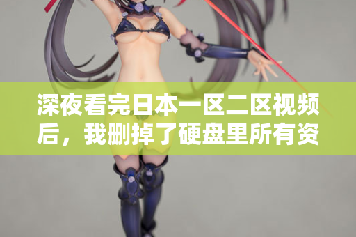 深夜看完日本一区二区视频后,我删掉了硬盘里所有资源 第2张 深夜看完日本一区二区视频后,我删掉了硬盘里所有资源 第2张