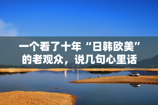 一个看了十年“日韩欧美”的老观众，说几句心里话