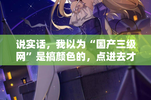 说实话，我以为“国产三级网”是搞颜色的，点进去才知道真相
