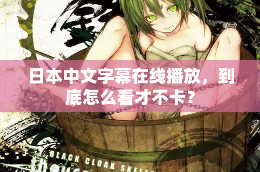 日本中文字幕在线播放，到底怎么看才不卡？