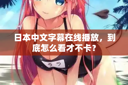 日本中文字幕在线播放,到底怎么看才不卡? 第2张 日本中文字幕在线播放,到底怎么看才不卡? 第2张
