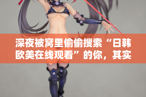 深夜被窝里偷偷搜索“日韩欧美在线观看”的你，其实在找什么？
