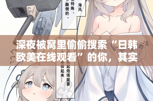 深夜被窝里偷偷搜索“日韩欧美在线观看”的你，其实在找什么？