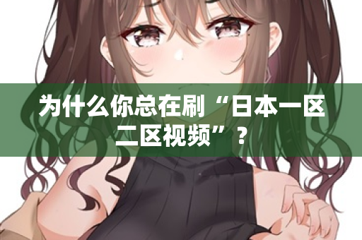 为什么你总在刷“日本一区二区视频”? 第2张 为什么你总在刷“日本一区二区视频”? 第2张