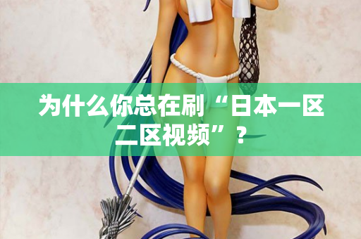 为什么你总在刷“日本一区二区视频”？
