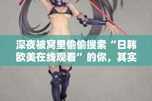 深夜被窝里偷偷搜索“日韩欧美在线观看”的你，其实在找什么？