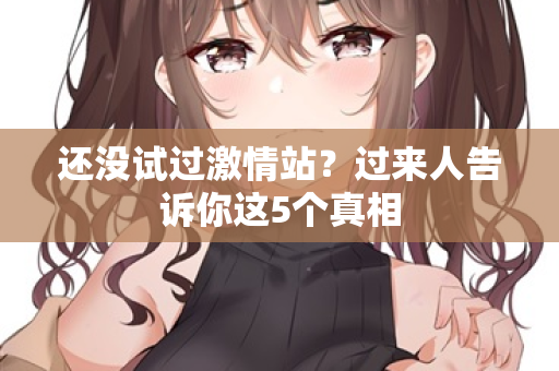 还没试过激情站？过来人告诉你这5个真相
