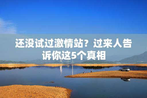 还没试过激情站？过来人告诉你这5个真相