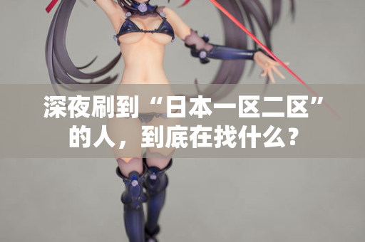 深夜刷到“日本一区二区”的人，到底在找什么？