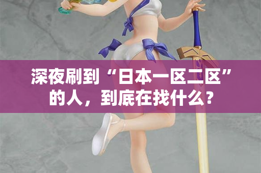 深夜刷到“日本一区二区”的人，到底在找什么？