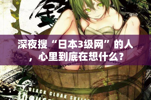 深夜搜“日本3级网”的人，心里到底在想什么？
