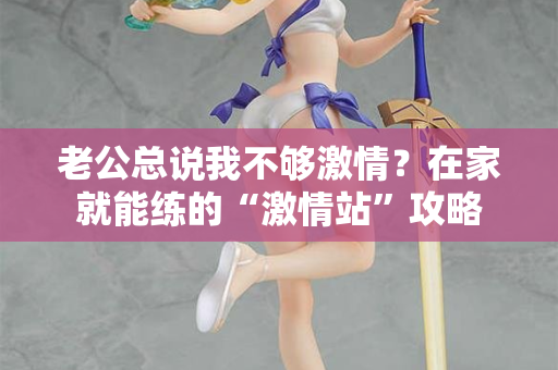 老公总说我不够激情？在家就能练的“激情站”攻略