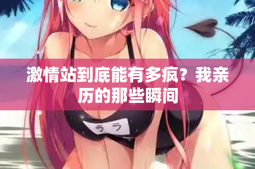 激情站到底能有多疯？我亲历的那些瞬间  第2张