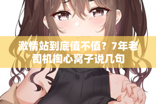 激情站到底值不值？7年老司机掏心窝子说几句