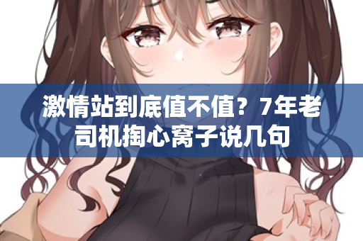 激情站到底值不值？7年老司机掏心窝子说几句