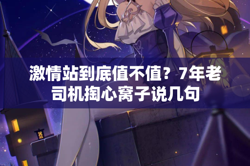 激情站到底值不值？7年老司机掏心窝子说几句