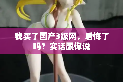 我买了国产3级网，后悔了吗？实话跟你说  第1张