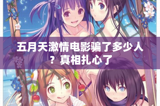 五月天激情电影骗了多少人？真相扎心了