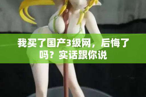 我买了国产3级网，后悔了吗？实话跟你说  第2张