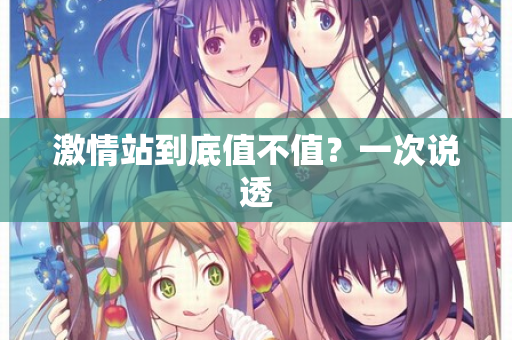 激情站到底值不值？一次说透