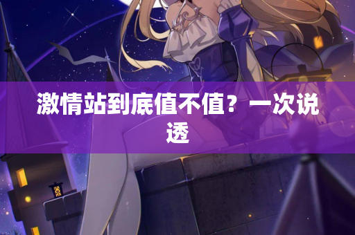 激情站到底值不值？一次说透
