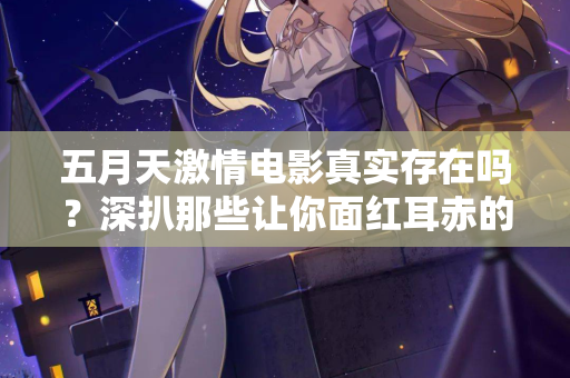 五月天激情电影真实存在吗？深扒那些让你面红耳赤的片段