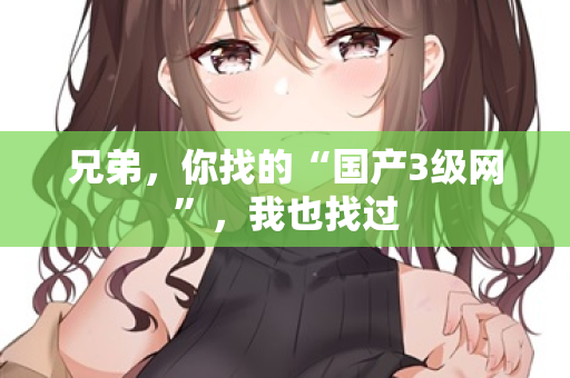 兄弟，你找的“国产3级网”，我也找过  第3张