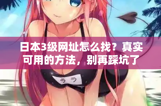 日本3级网址怎么找？真实可用的方法，别再踩坑了